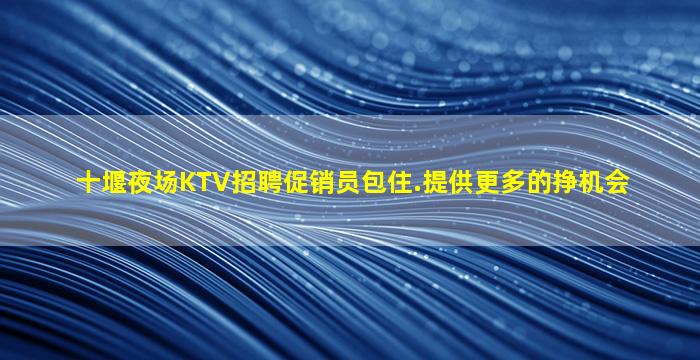 十堰夜场KTV招聘促销员包住.提供更多的挣机会