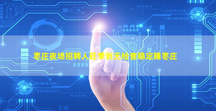 枣庄夜场招聘人旺季到无检查稳定赚枣庄